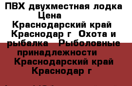 ПВХ двухместная лодка › Цена ­ 6 000 - Краснодарский край, Краснодар г. Охота и рыбалка » Рыболовные принадлежности   . Краснодарский край,Краснодар г.